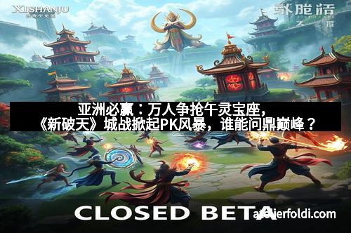 亚洲必赢：万人争抢午灵宝座，《新破天》城战掀起PK风暴，谁能问鼎巅峰？